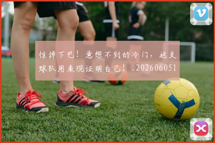 惊掉下巴！意想不到的冷门，这支球队用表现证明自己！_20260605152226
