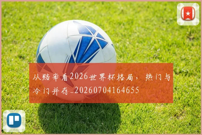 从赔率看2026世界杯格局，热门与冷门并存_20260704164655