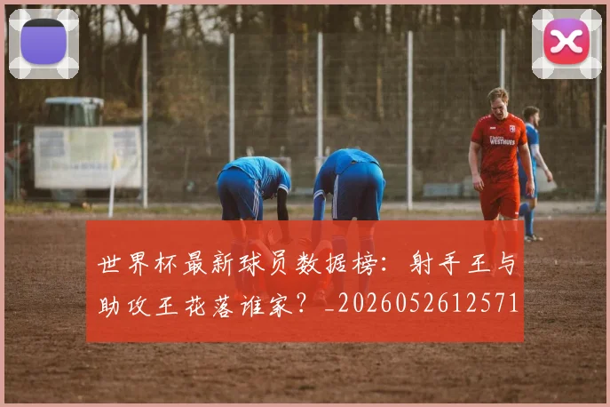 世界杯最新球员数据榜:射手王与助攻王花落谁家?_20260526125718