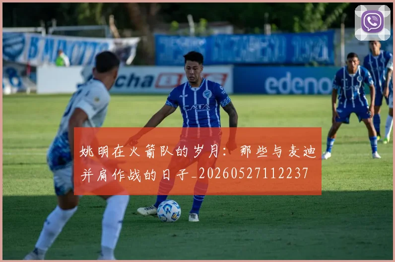 姚明在火箭队的岁月：那些与麦迪并肩作战的日子_20260527112237