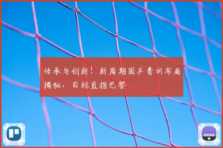 传承与创新!新周期国乒青训布局揭秘,目标直指巴黎