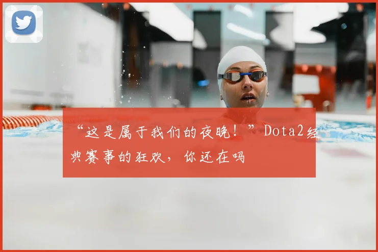 “这是属于我们的夜晚！”Dota2经典赛事的狂欢，你还在吗