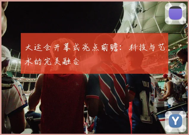 大运会开幕式亮点前瞻:科技与艺术的完美融合