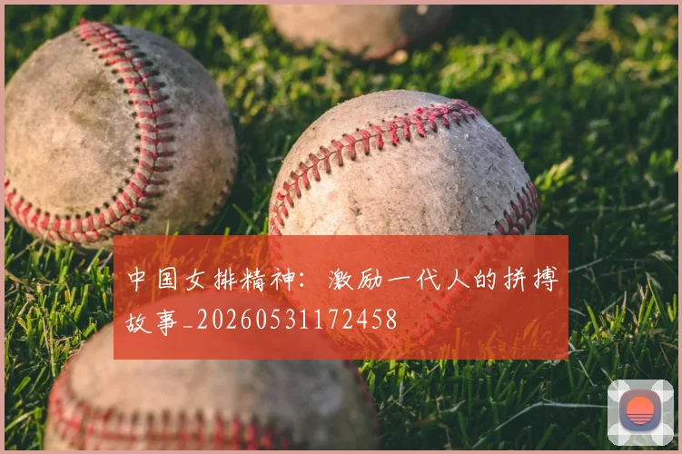 中国女排精神：激励一代人的拼搏故事_20260531172458