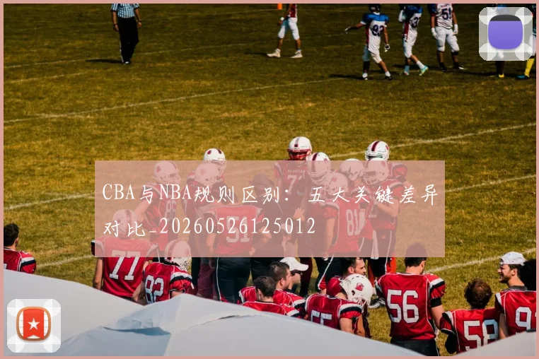CBA与NBA规则区别：五大关键差异对比_20260526125012