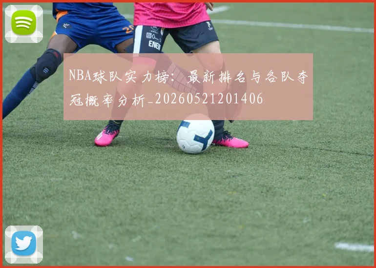 NBA球队实力榜：最新排名与各队夺冠概率分析_20260521201406