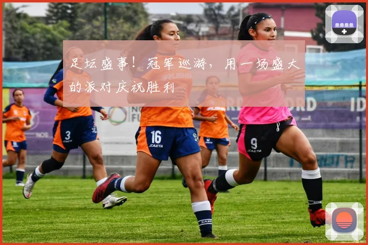 足坛盛事！冠军巡游，用一场盛大的派对庆祝胜利