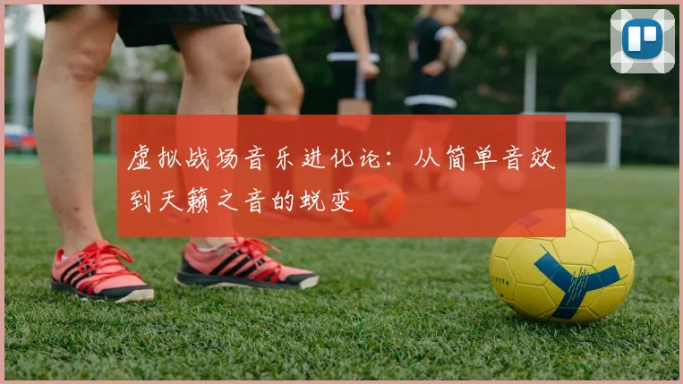 虚拟战场音乐进化论:从简单音效到天籁之音的蜕变