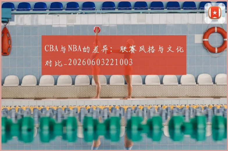 CBA与NBA的差异：联赛风格与文化对比_20260603221003