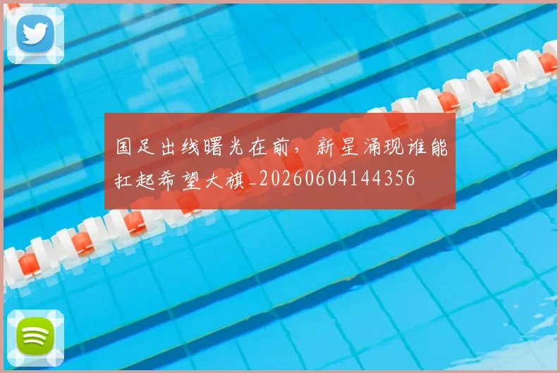 国足出线曙光在前,新星涌现谁能扛起希望大旗_20260604144356