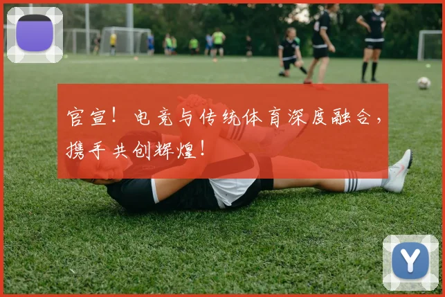 官宣!电竞与传统体育深度融合,携手共创辉煌!