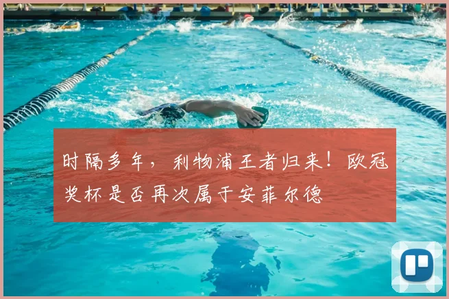 时隔多年,利物浦王者归来!欧冠奖杯是否再次属于安菲尔德