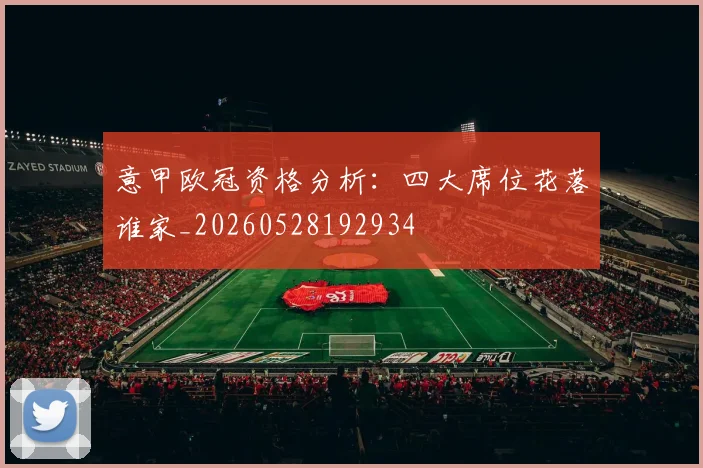意甲欧冠资格分析：四大席位花落谁家_20260528192934