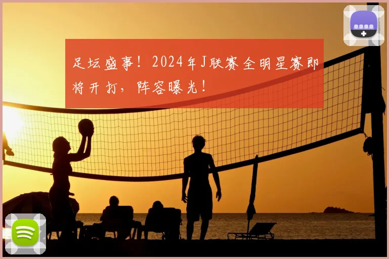 足坛盛事!2024年J联赛全明星赛即将开打,阵容曝光!
