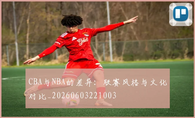 CBA与NBA的差异：联赛风格与文化对比_20260603221003