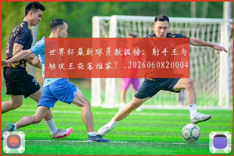 世界杯最新球员数据榜:射手王与助攻王花落谁家?_20260608200047