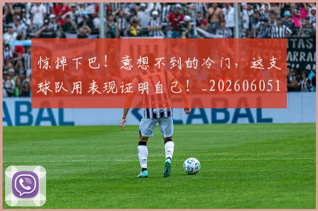 惊掉下巴!意想不到的冷门,这支球队用表现证明自己!_20260605152226