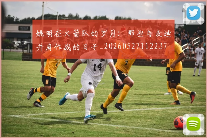 姚明在火箭队的岁月:那些与麦迪并肩作战的日子_20260527112237