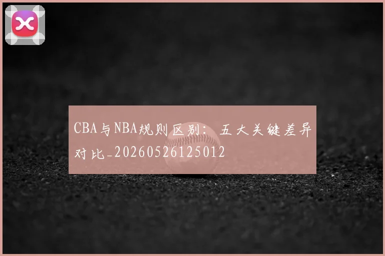 CBA与NBA规则区别:五大关键差异对比_20260526125012