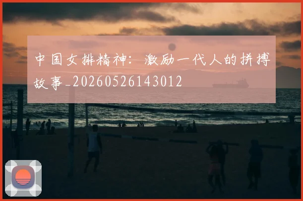 中国女排精神:激励一代人的拼搏故事_20260526143012