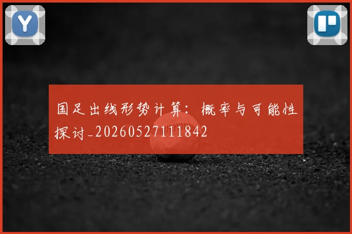 国足出线形势计算：概率与可能性探讨_20260527111842