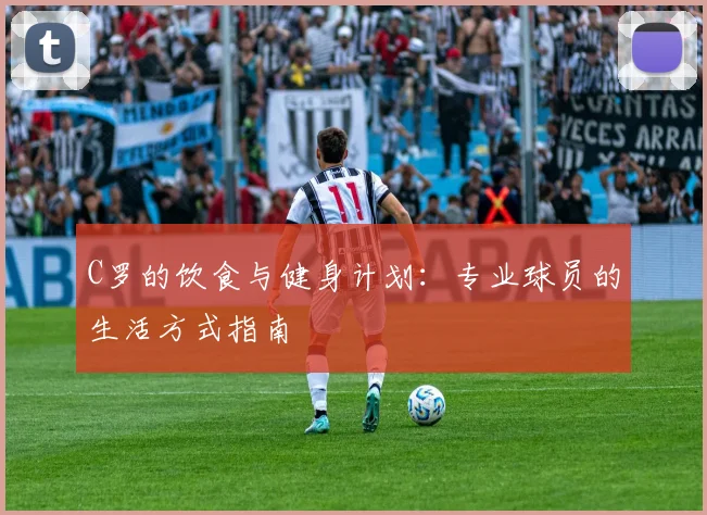 C罗的饮食与健身计划:专业球员的生活方式指南