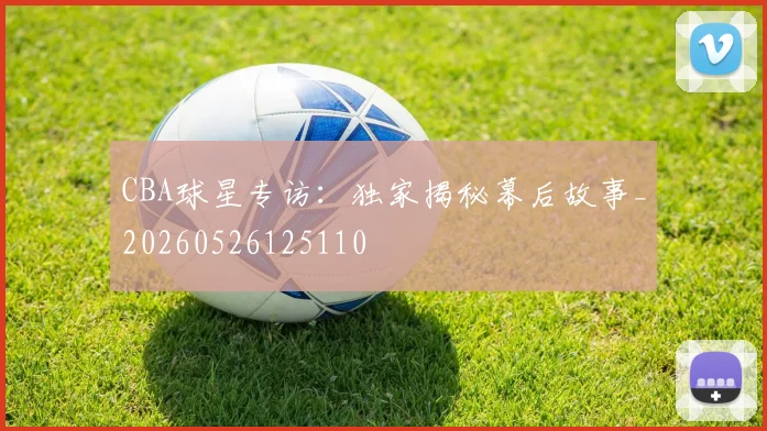 CBA球星专访:独家揭秘幕后故事_20260526125110