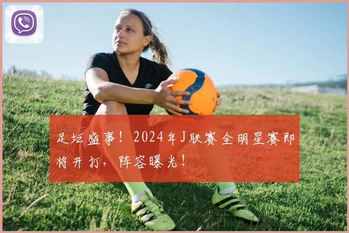 足坛盛事！2024年J联赛全明星赛即将开打，阵容曝光！