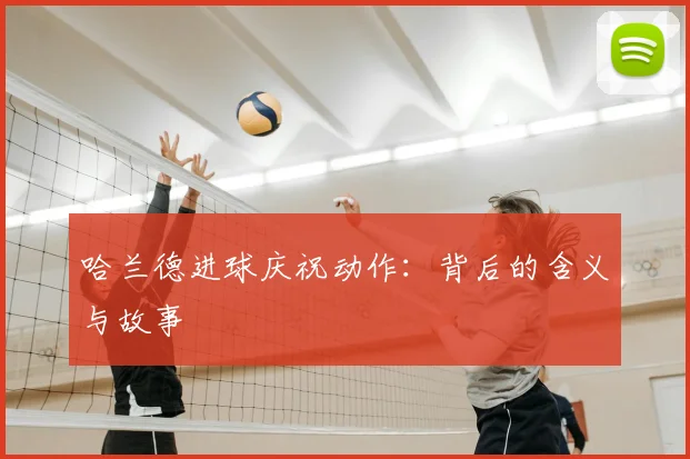哈兰德进球庆祝动作:背后的含义与故事