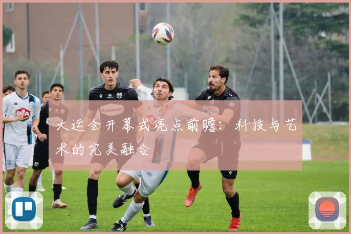 大运会开幕式亮点前瞻：科技与艺术的完美融合