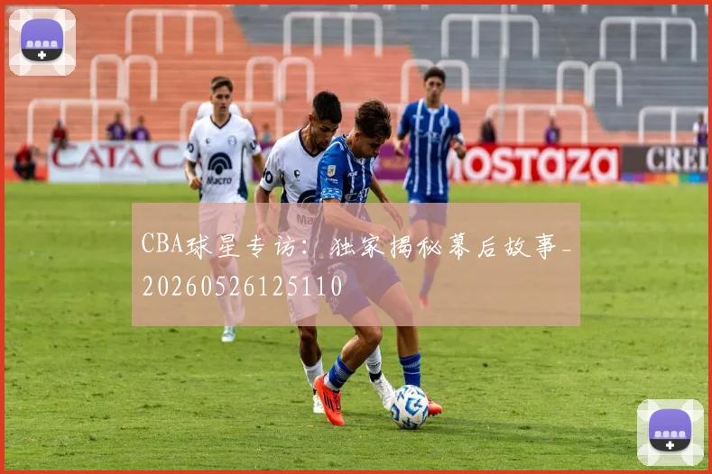 CBA球星专访:独家揭秘幕后故事_20260526125110
