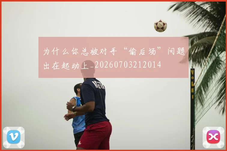 为什么你总被对手“偷后场”问题出在起动上_20260703212014