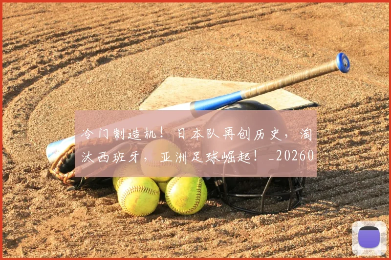 冷门制造机!日本队再创历史,淘汰西班牙,亚洲足球崛起!_20260602212455