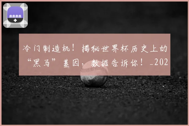 冷门制造机!揭秘世界杯历史上的“黑马”基因,数据告诉你!_20260704173142