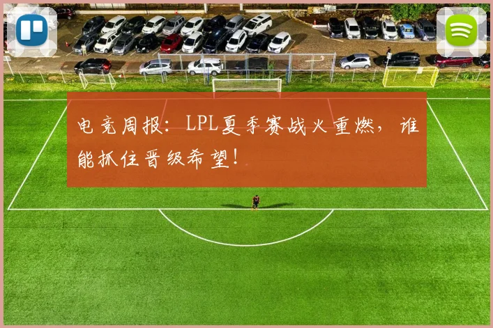 电竞周报：LPL夏季赛战火重燃，谁能抓住晋级希望！
