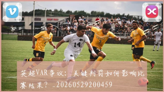 英超VAR争议：关键判罚如何影响比赛结果？_20260529200459